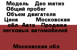  › Модель ­ Део матиз › Общий пробег ­ 52 000 › Объем двигателя ­ 1 › Цена ­ 110 - Московская обл. Авто » Продажа легковых автомобилей   . Московская обл.